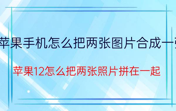 苹果手机怎么把两张图片合成一张 苹果12怎么把两张照片拼在一起？